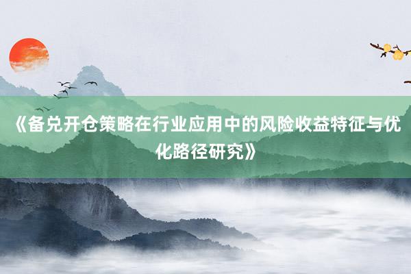 《备兑开仓策略在行业应用中的风险收益特征与优化路径研究》