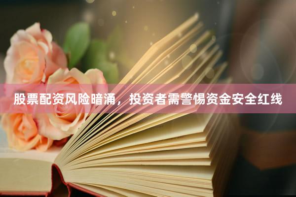 股票配资风险暗涌，投资者需警惕资金安全红线