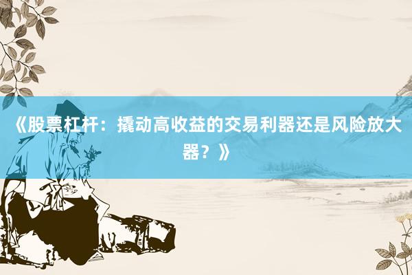 《股票杠杆:撬动高收益的交易利器还是风险放大器?》