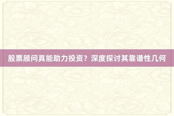 股票顾问真能助力投资？深度探讨其靠谱性几何